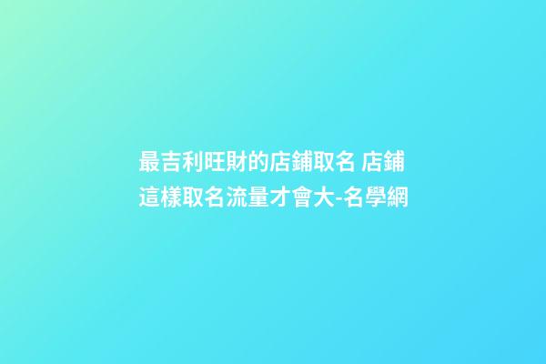 最吉利旺財的店鋪取名 店鋪這樣取名流量才會大-名學網-第1張-店鋪起名-玄機派